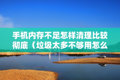 手机内存不足怎样清理比较彻底（垃圾太多不够用怎么扩大手机内存）