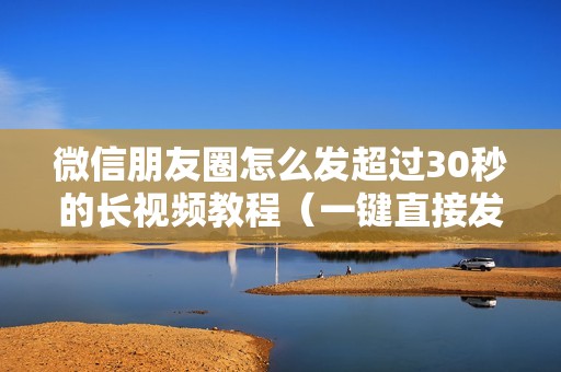 微信朋友圈怎么发超过30秒的长视频教程（一键直接发长视频的软件）