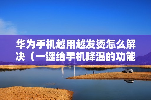 华为手机越用越发烫怎么解决（一键给手机降温的功能在哪）