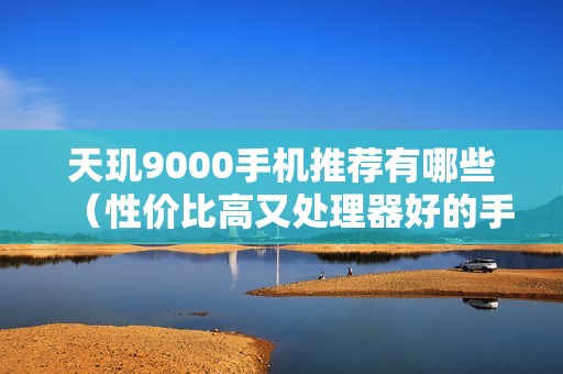 天玑9000手机推荐有哪些（性价比高又处理器好的手机排行榜）