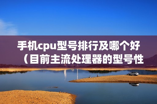 手机cpu型号排行及哪个好（目前主流处理器的型号性能及参数哪款好）
