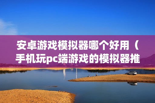 安卓游戏模拟器哪个好用（手机玩pc端游戏的模拟器推荐）