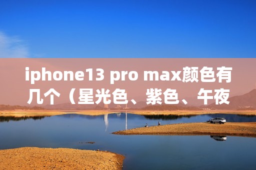 iphone13 pro max颜色有几个（星光色、紫色、午夜黑哪个颜色好看）