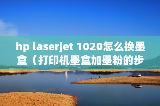 hp laserjet 1020怎么换墨盒（打印机墨盒加墨粉的步骤图解）