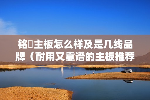 铭瑄主板怎么样及是几线品牌（耐用又靠谱的主板推荐）