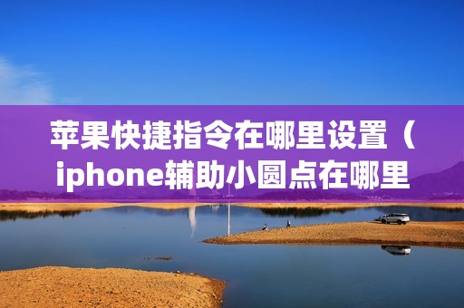 苹果快捷指令在哪里设置（iphone辅助小圆点在哪里找）