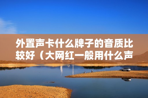 外置声卡什么牌子的音质比较好（大网红一般用什么声卡）