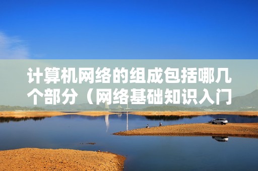 计算机网络的组成包括哪几个部分（网络基础知识入门及重点知识总结）
