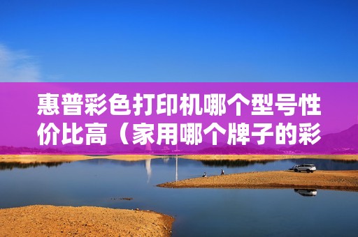 惠普彩色打印机哪个型号性价比高（家用哪个牌子的彩色打印机比较好）