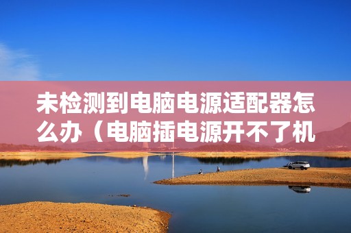 未检测到电脑电源适配器怎么办（电脑插电源开不了机的解决方法）
