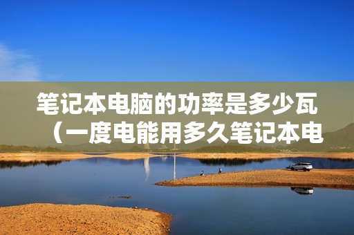 笔记本电脑的功率是多少瓦（一度电能用多久笔记本电脑）