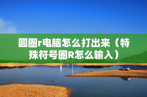 圆圈r电脑怎么打出来（特殊符号圈R怎么输入）