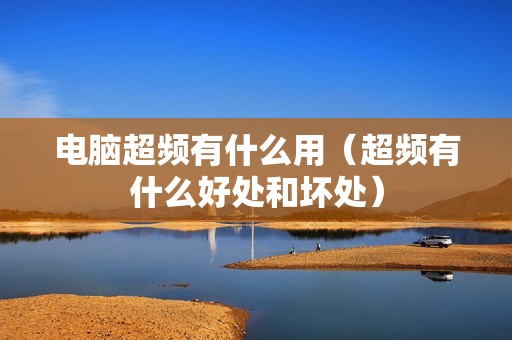 电脑超频有什么用（超频有什么好处和坏处）