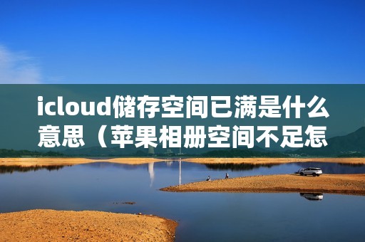 icloud储存空间已满是什么意思（苹果相册空间不足怎么清理）