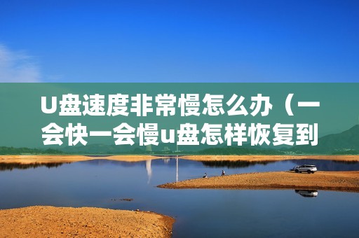 U盘速度非常慢怎么办（一会快一会慢u盘怎样恢复到出厂状态）