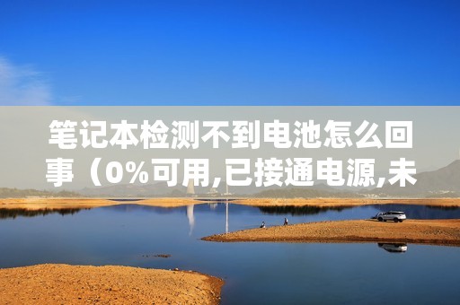 笔记本检测不到电池怎么回事（0%可用,已接通电源,未充电怎么办）