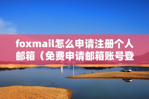 foxmail怎么申请注册个人邮箱（免费申请邮箱账号登录入口）