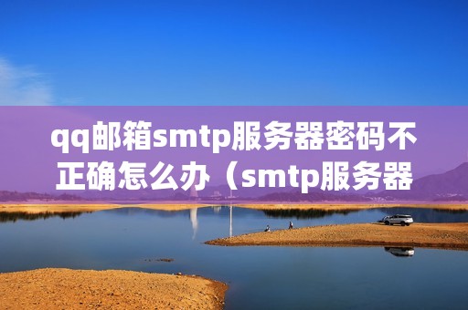 qq邮箱smtp服务器密码不正确怎么办（smtp服务器地址和密码怎么填）