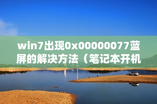 win7出现0x00000077蓝屏的解决方法（笔记本开机后一直进入不了系统怎么办）