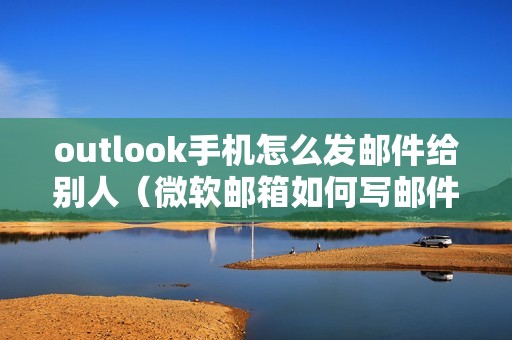 outlook手机怎么发邮件给别人（微软邮箱如何写邮件的方法）
