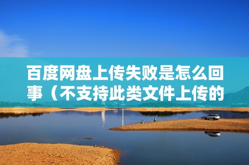 百度网盘上传失败是怎么回事（不支持此类文件上传的解决方法）