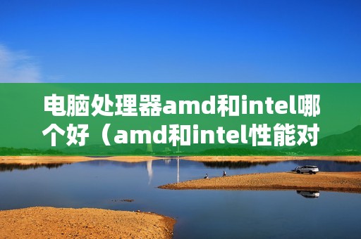 电脑处理器amd和intel哪个好（amd和intel性能对比表）