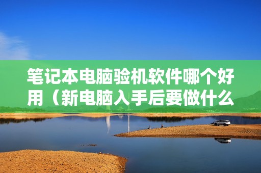 笔记本电脑验机软件哪个好用（新电脑入手后要做什么）