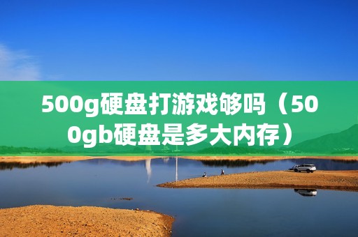 500g硬盘打游戏够吗（500gb硬盘是多大内存）