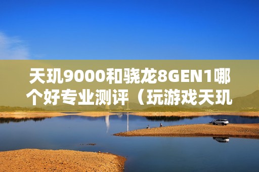 天玑9000和骁龙8GEN1哪个好专业测评（玩游戏天玑9000和骁龙8GEN1对比）