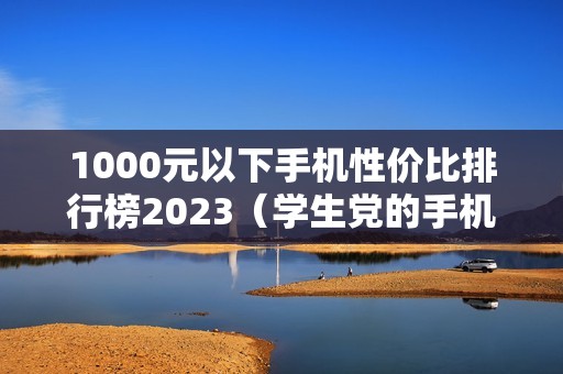 1000元以下手机性价比排行榜2023（学生党的手机推荐哪款好）