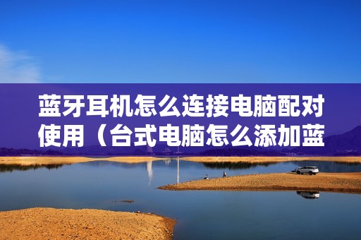 蓝牙耳机怎么连接电脑配对使用(台式电脑怎么添加蓝牙)