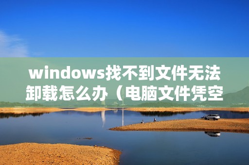 windows找不到文件无法卸载怎么办（电脑文件凭空消失了怎么恢复）