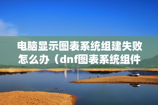 电脑显示图表系统组建失败怎么办（dnf图表系统组件修复方法）