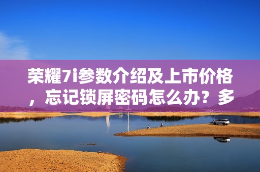 荣耀7i参数介绍及上市价格,忘记锁屏密码怎么办?多种解决方法详解!