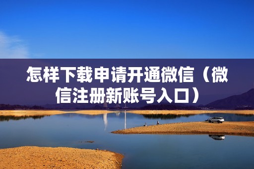 怎样下载申请开通微信（微信注册新账号入口）