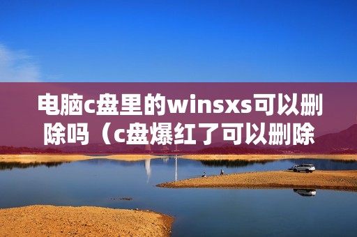 电脑c盘里的winsxs可以删除吗（c盘爆红了可以删除哪些文件）