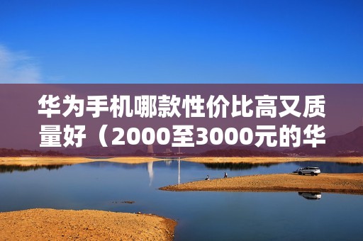 华为手机哪款性价比高又质量好（2000至3000元的华为手机哪款值得买）
