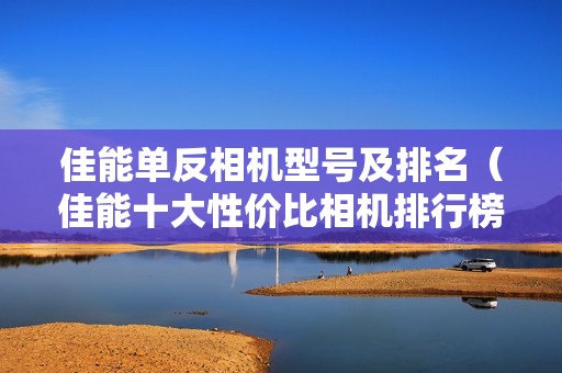 佳能单反相机型号及排名（佳能十大性价比相机排行榜）