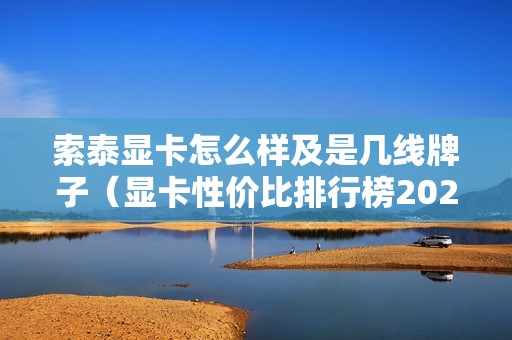 索泰显卡怎么样及是几线牌子（显卡性价比排行榜2023）