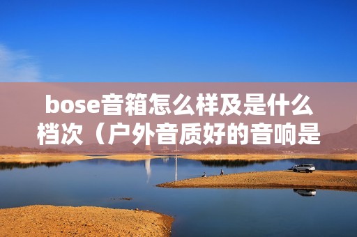 bose音箱怎么样及是什么档次（户外音质好的音响是哪个品牌）