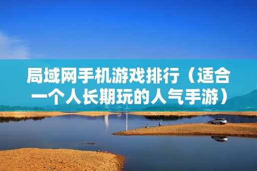局域网手机游戏排行（适合一个人长期玩的人气手游）