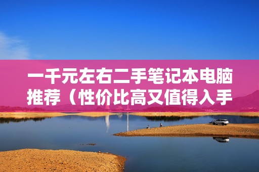 一千元左右二手笔记本电脑推荐（性价比高又值得入手的二手笔记本型号）