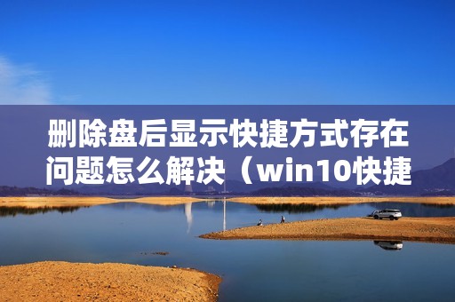 删除盘后显示快捷方式存在问题怎么解决（win10快捷方式存在问题怎么恢复）