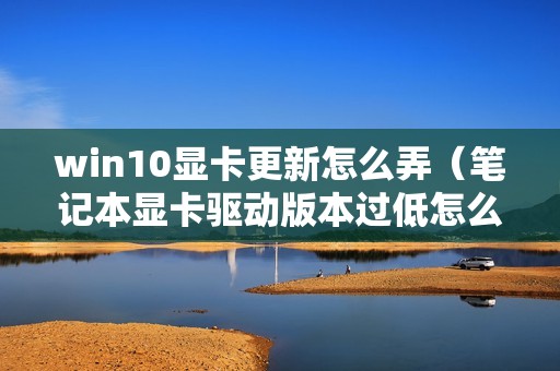 win10显卡更新怎么弄（笔记本显卡驱动版本过低怎么升级）