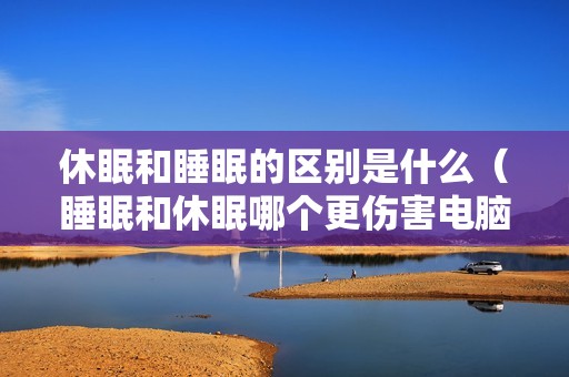 休眠和睡眠的区别是什么（睡眠和休眠哪个更伤害电脑）