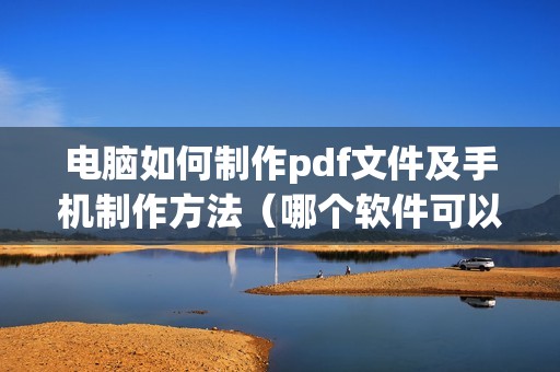 电脑如何制作pdf文件及手机制作方法(哪个软件可以免费pdf转ppt)