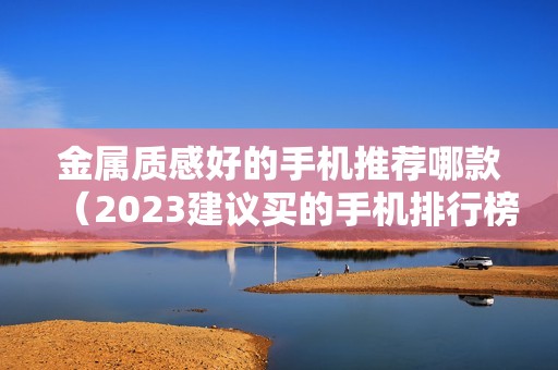 金属质感好的手机推荐哪款（2023建议买的手机排行榜）