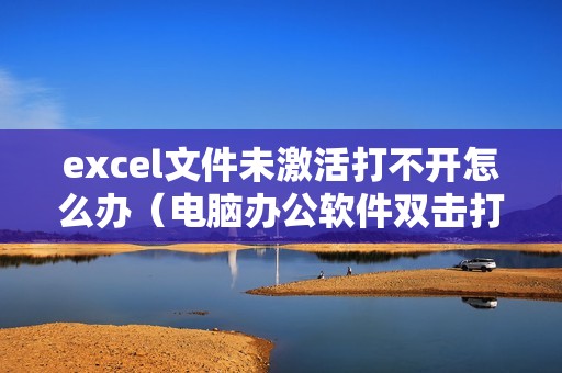 excel文件未激活打不开怎么办（电脑办公软件双击打开后不显示内容）