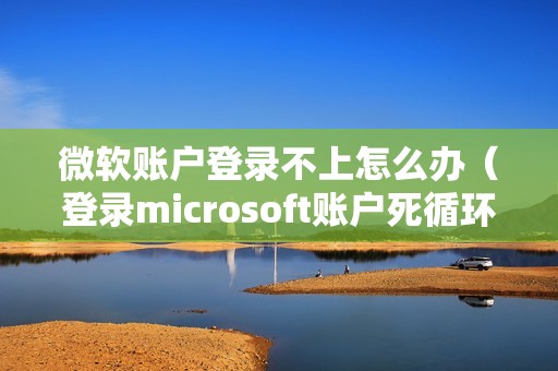 微软账户登录不上怎么办（登录microsoft账户死循环的解决方法）