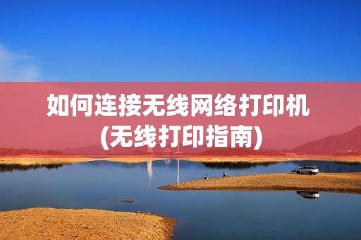 如何连接无线网络打印机 (无线打印指南)